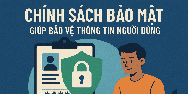 Chính sách bảo mật giúp bảo vệ thông tin người dùng